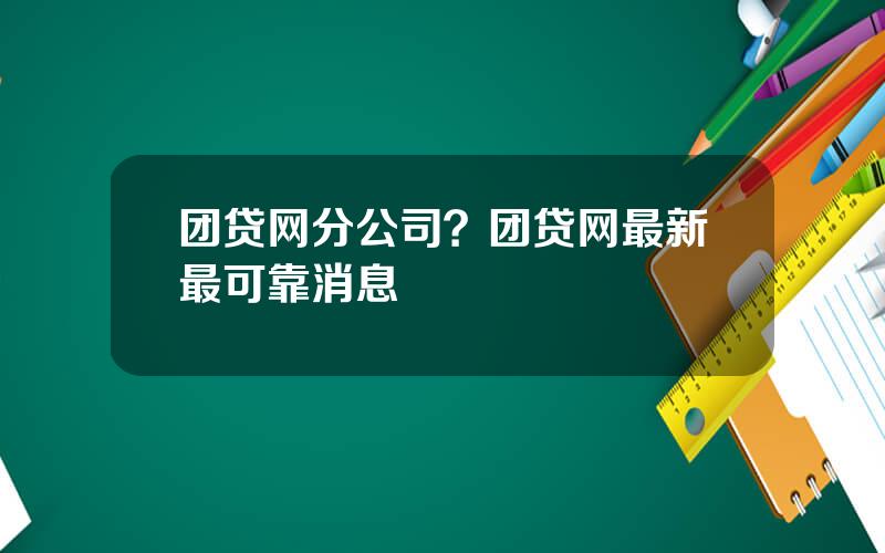 团贷网分公司？团贷网最新最可靠消息
