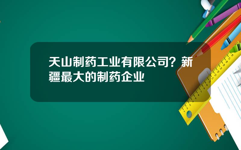天山制药工业有限公司？新疆最大的制药企业