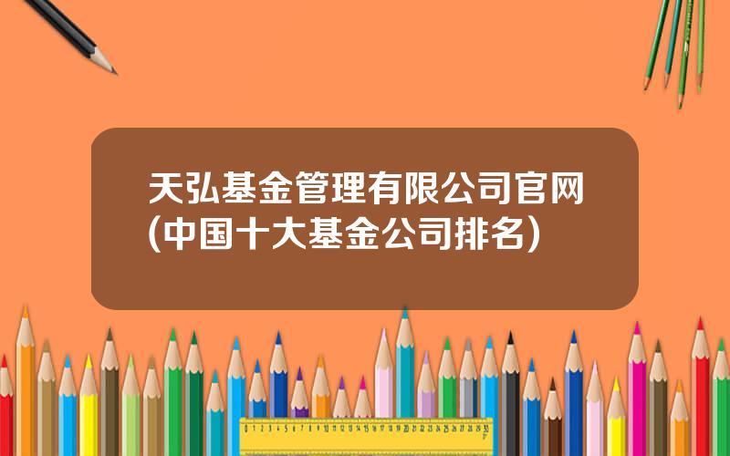 天弘基金管理有限公司官网(中国十大基金公司排名)