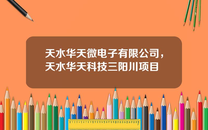 天水华天微电子有限公司，天水华天科技三阳川项目
