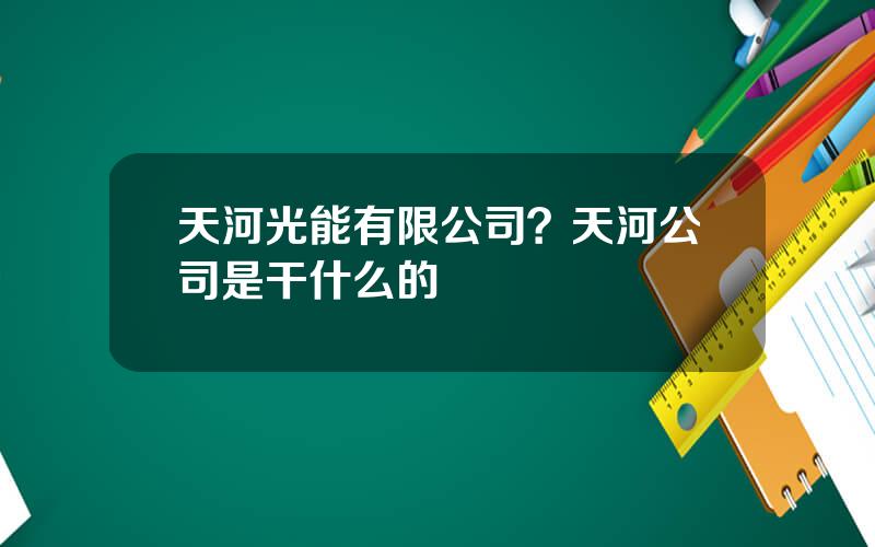 天河光能有限公司？天河公司是干什么的