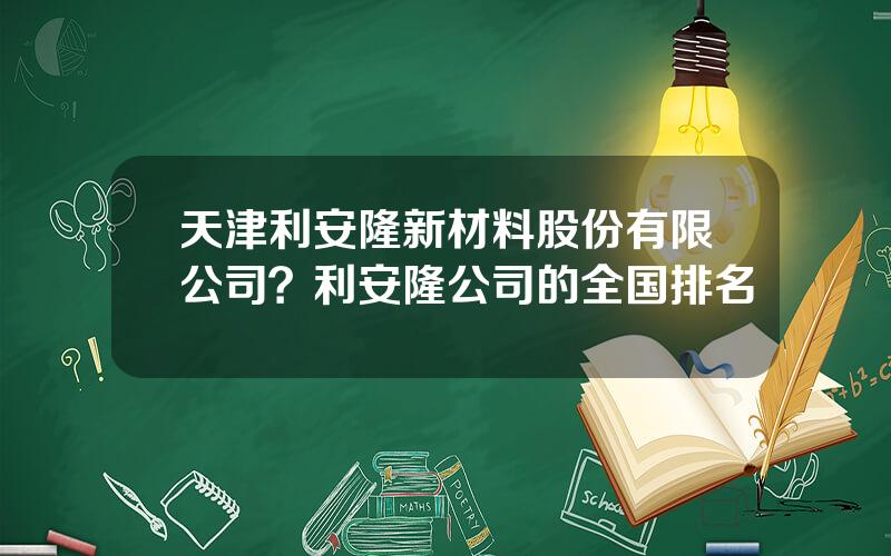 天津利安隆新材料股份有限公司？利安隆公司的全国排名