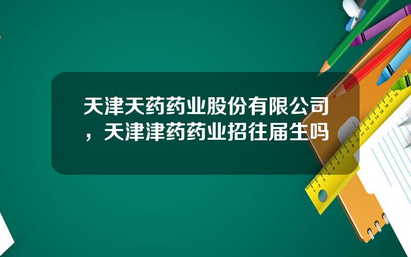 天津天药药业股份有限公司，天津津药药业招往届生吗