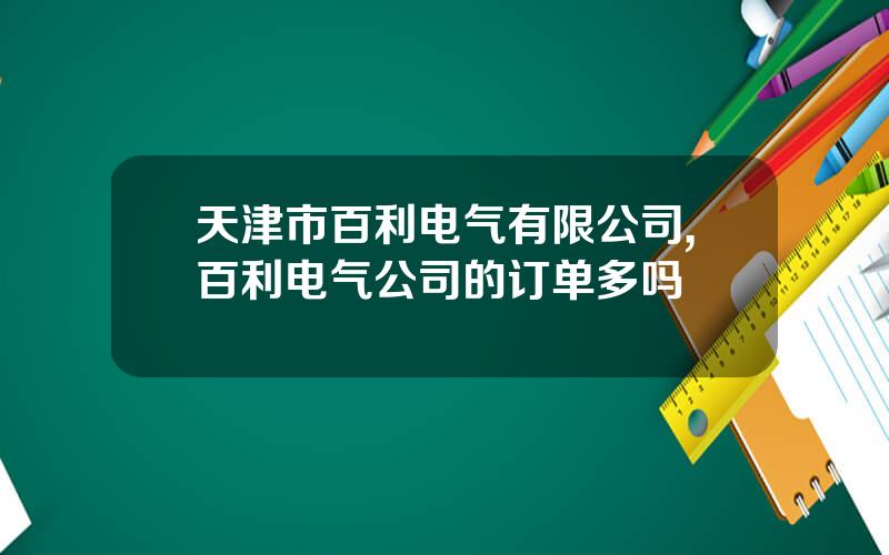 天津市百利电气有限公司,百利电气公司的订单多吗