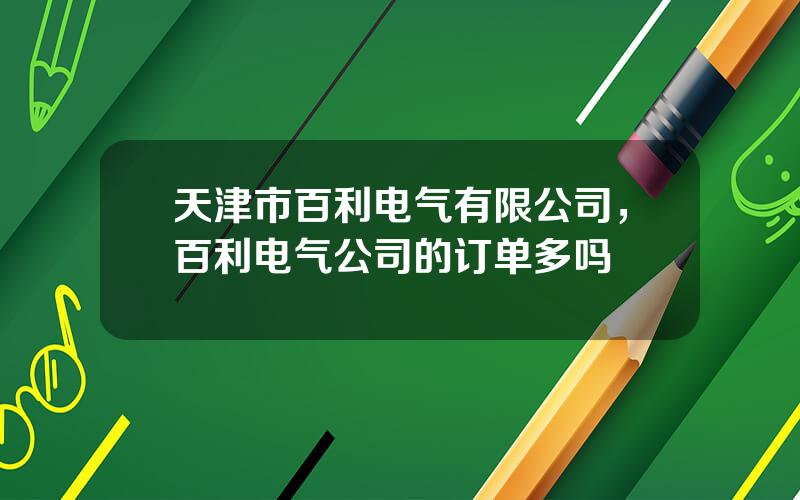 天津市百利电气有限公司，百利电气公司的订单多吗