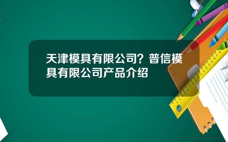 天津模具有限公司？普信模具有限公司产品介绍