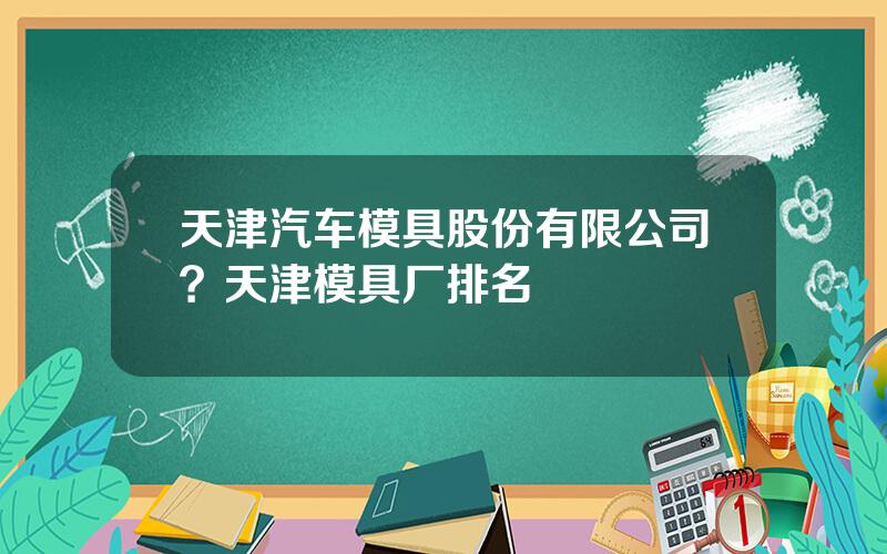 天津汽车模具股份有限公司？天津模具厂排名