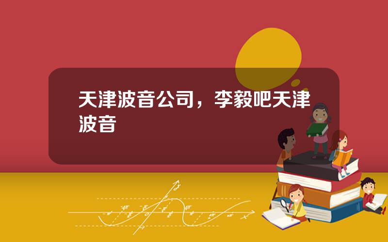 天津波音公司，李毅吧天津波音