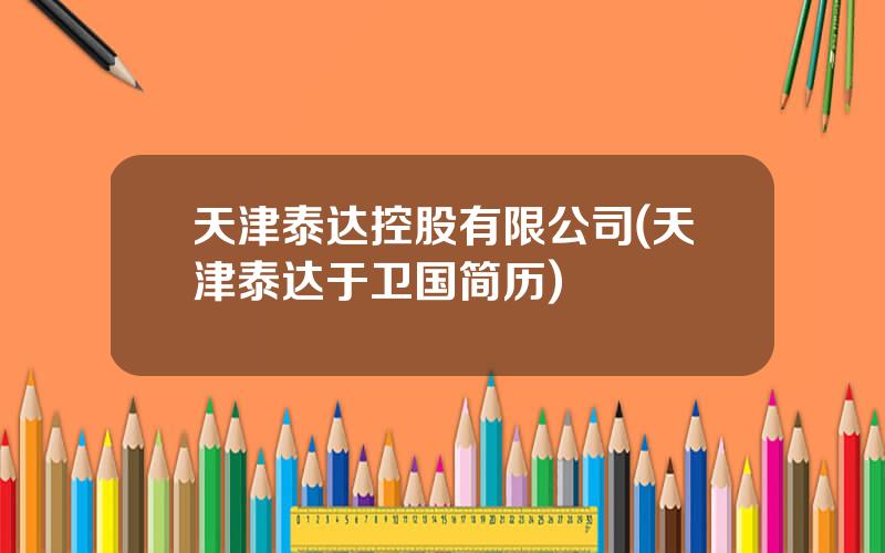 天津泰达控股有限公司(天津泰达于卫国简历)