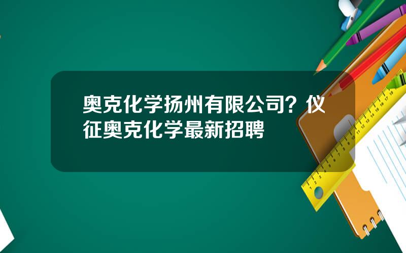 奥克化学扬州有限公司？仪征奥克化学最新招聘