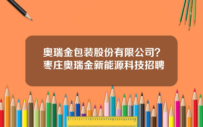 奥瑞金包装股份有限公司？枣庄奥瑞金新能源科技招聘