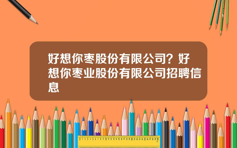 好想你枣股份有限公司？好想你枣业股份有限公司招聘信息