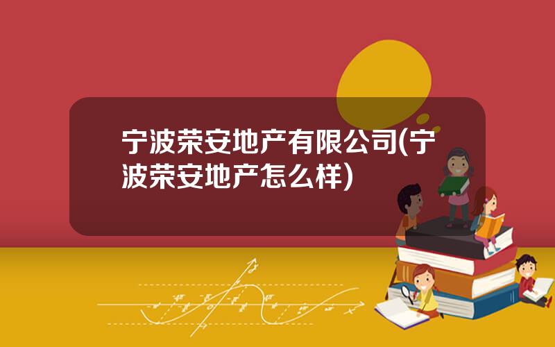 宁波荣安地产有限公司(宁波荣安地产怎么样)