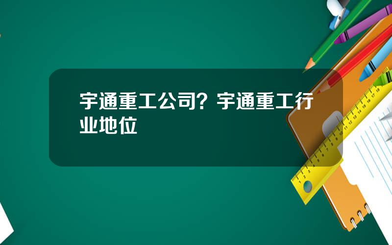 宇通重工公司？宇通重工行业地位