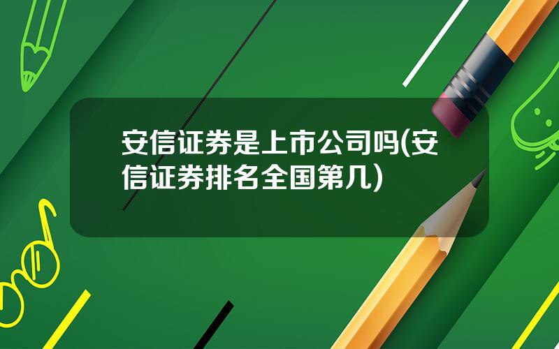 安信证券是上市公司吗(安信证券排名全国第几)