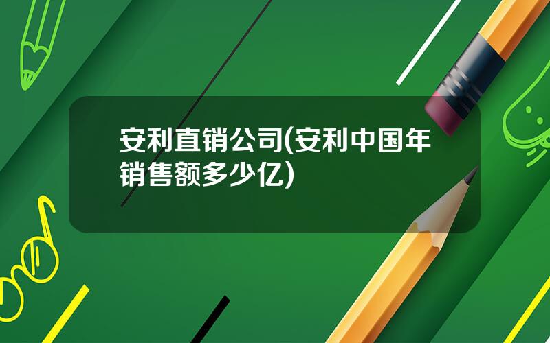 安利直销公司(安利中国年销售额多少亿)
