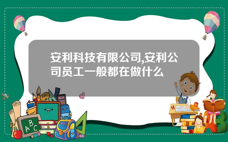 安利科技有限公司,安利公司员工一般都在做什么