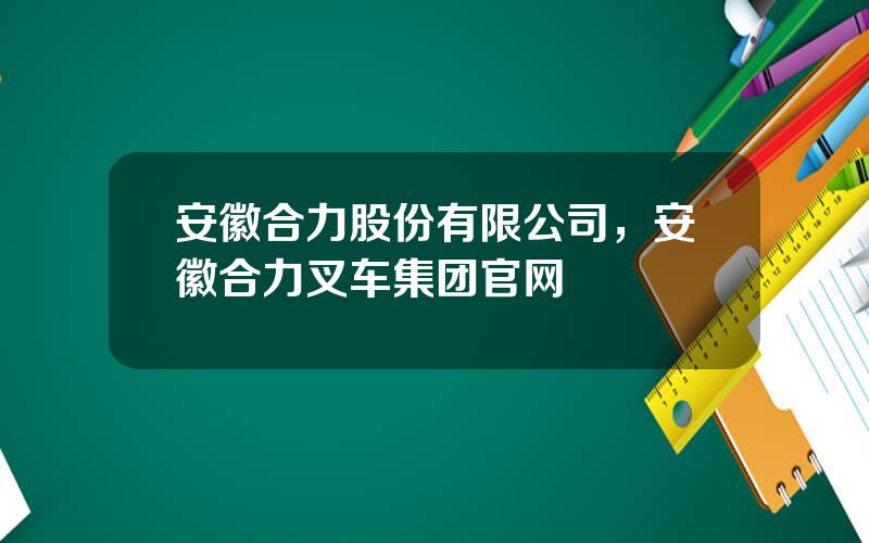 安徽合力股份有限公司，安徽合力叉车集团官网