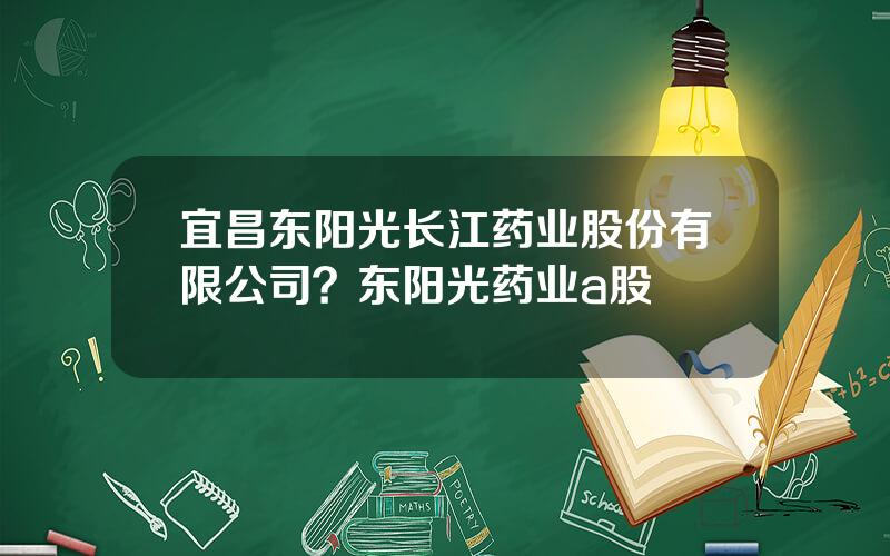 宜昌东阳光长江药业股份有限公司？东阳光药业a股