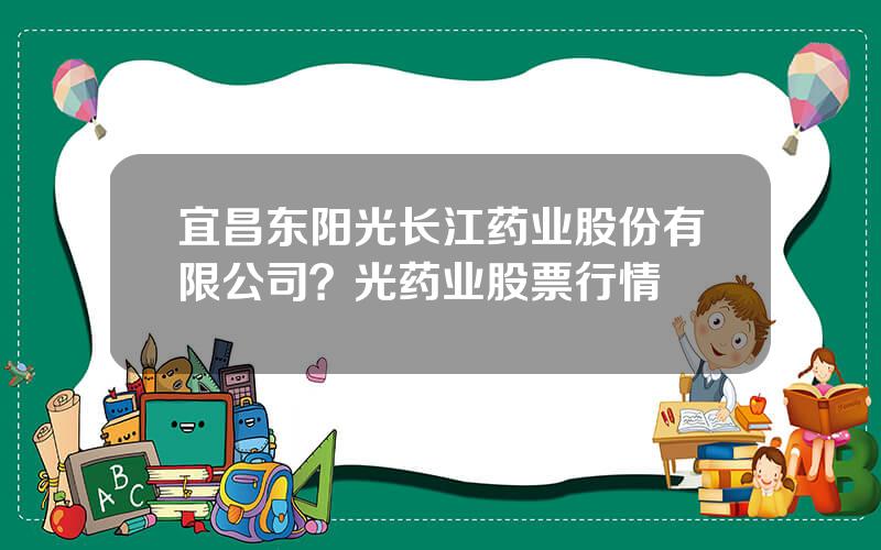 宜昌东阳光长江药业股份有限公司？光药业股票行情