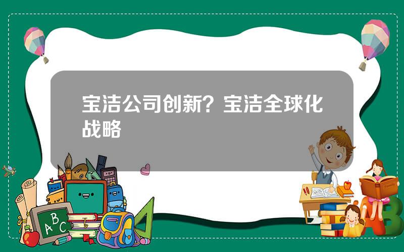 宝洁公司创新？宝洁全球化战略