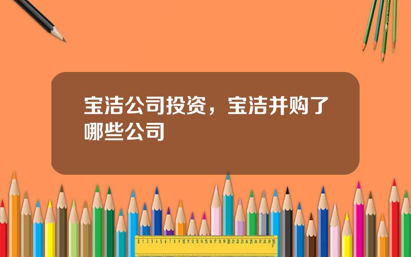 宝洁公司投资，宝洁并购了哪些公司