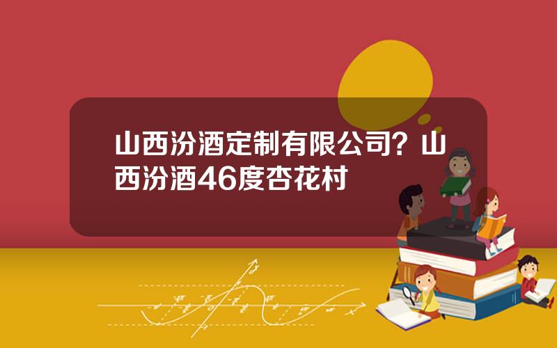 山西汾酒定制有限公司？山西汾酒46度杏花村