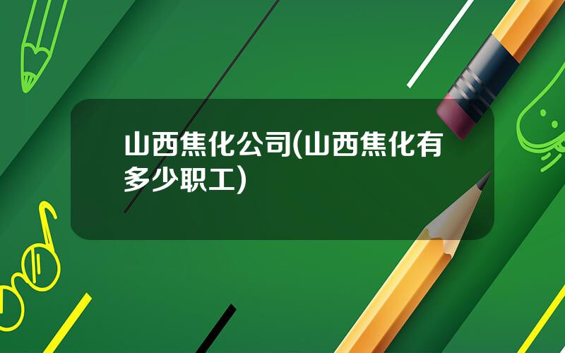 山西焦化公司(山西焦化有多少职工)
