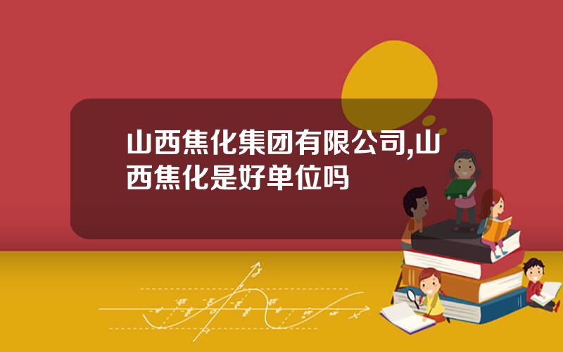 山西焦化集团有限公司,山西焦化是好单位吗