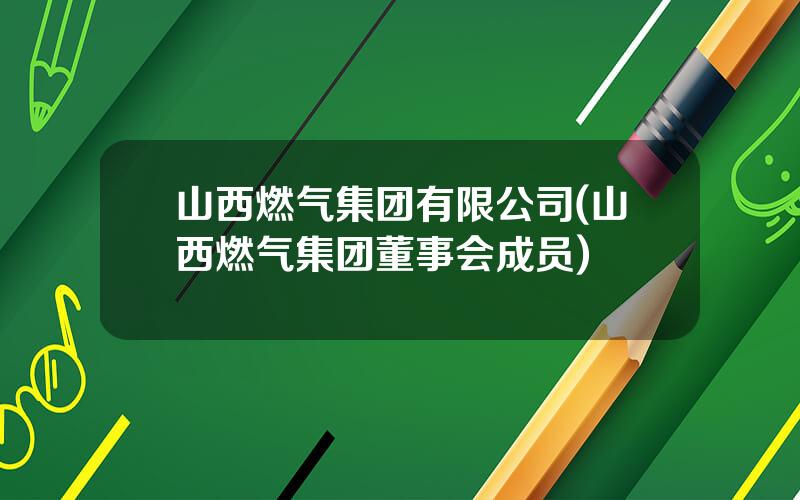 山西燃气集团有限公司(山西燃气集团董事会成员)