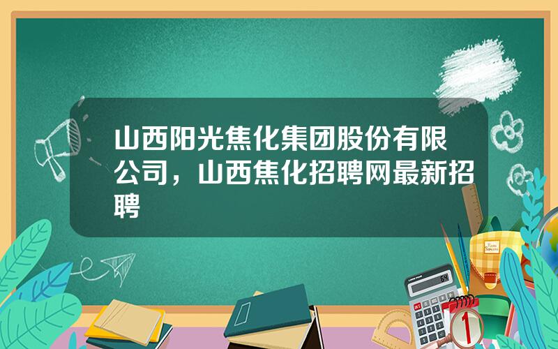 山西阳光焦化集团股份有限公司，山西焦化招聘网最新招聘