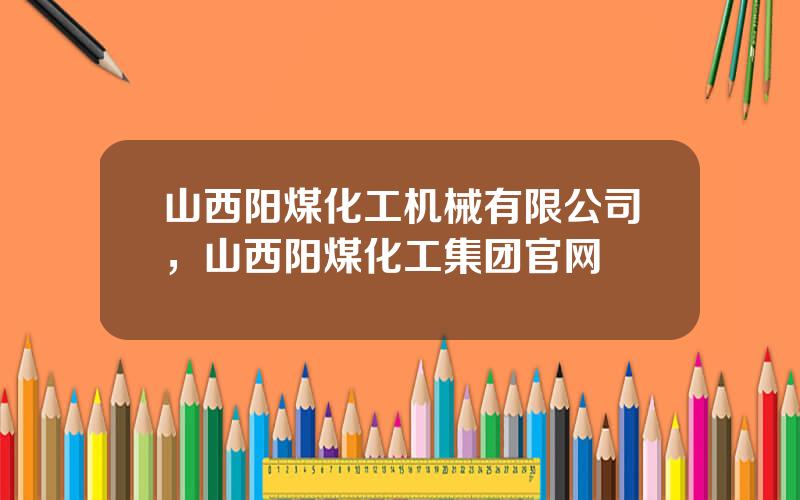 山西阳煤化工机械有限公司，山西阳煤化工集团官网