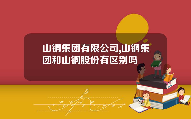 山钢集团有限公司,山钢集团和山钢股份有区别吗