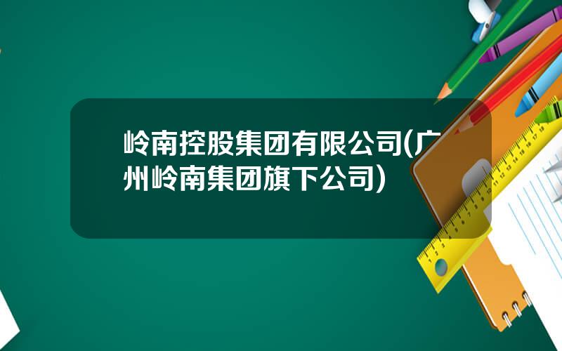 岭南控股集团有限公司(广州岭南集团旗下公司)