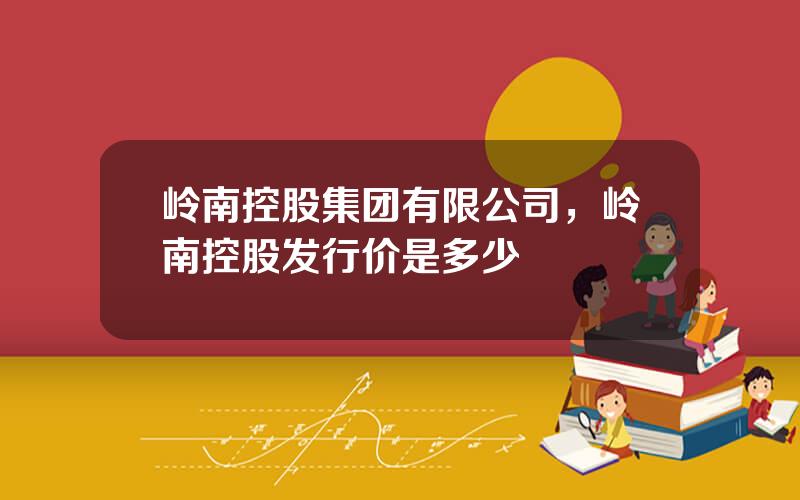 岭南控股集团有限公司，岭南控股发行价是多少