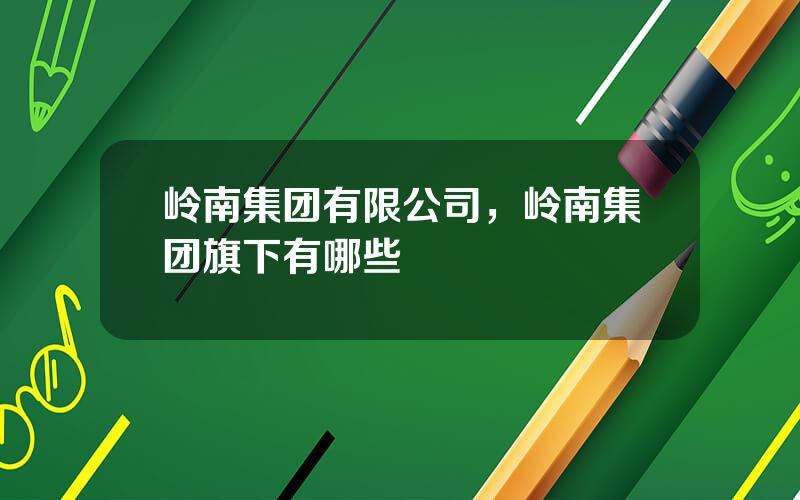 岭南集团有限公司，岭南集团旗下有哪些