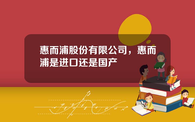 惠而浦股份有限公司，惠而浦是进口还是国产