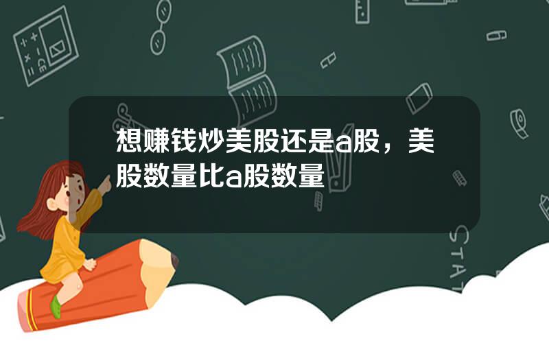 想赚钱炒美股还是a股，美股数量比a股数量