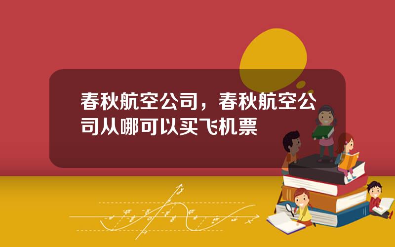 春秋航空公司，春秋航空公司从哪可以买飞机票