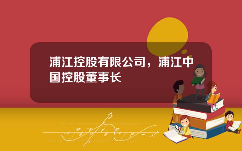 浦江控股有限公司，浦江中国控股董事长