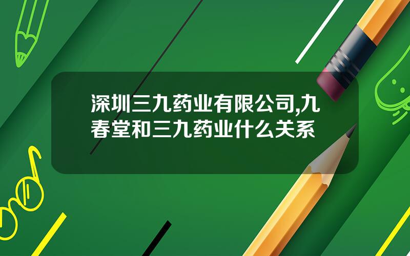 深圳三九药业有限公司,九春堂和三九药业什么关系