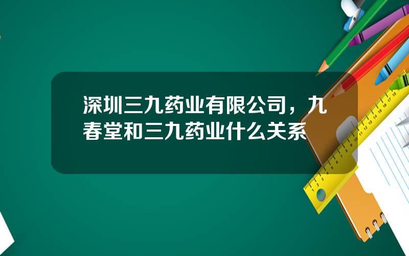 深圳三九药业有限公司，九春堂和三九药业什么关系