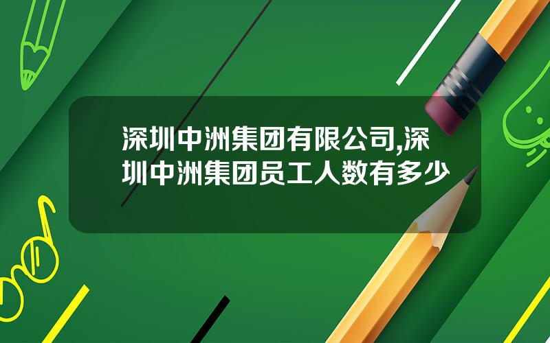 深圳中洲集团有限公司,深圳中洲集团员工人数有多少