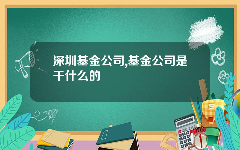 深圳基金公司,基金公司是干什么的