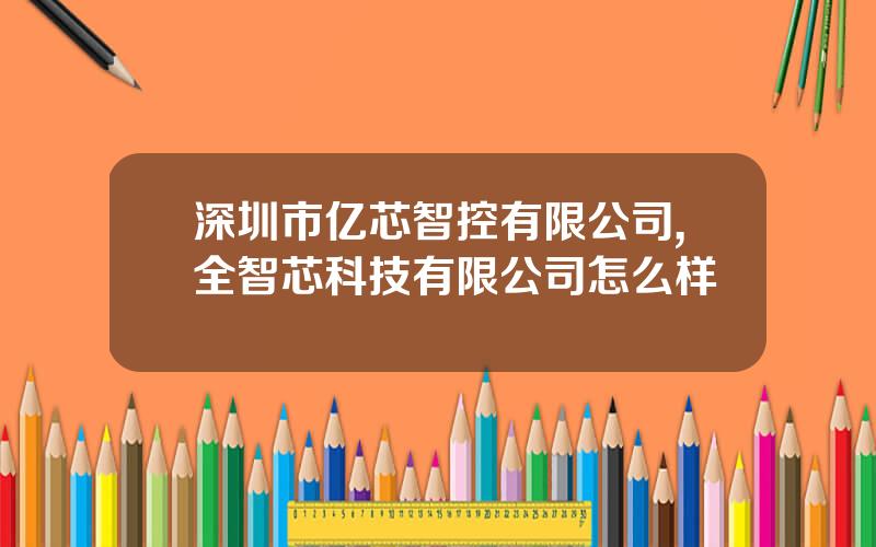深圳市亿芯智控有限公司,全智芯科技有限公司怎么样