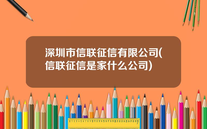 深圳市信联征信有限公司(信联征信是家什么公司)