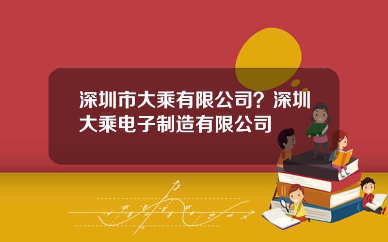深圳市大乘有限公司？深圳大乘电子制造有限公司