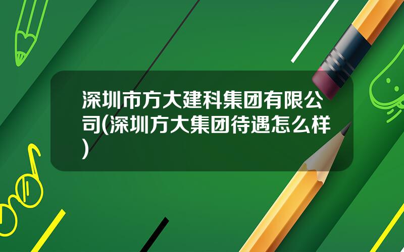 深圳市方大建科集团有限公司(深圳方大集团待遇怎么样)