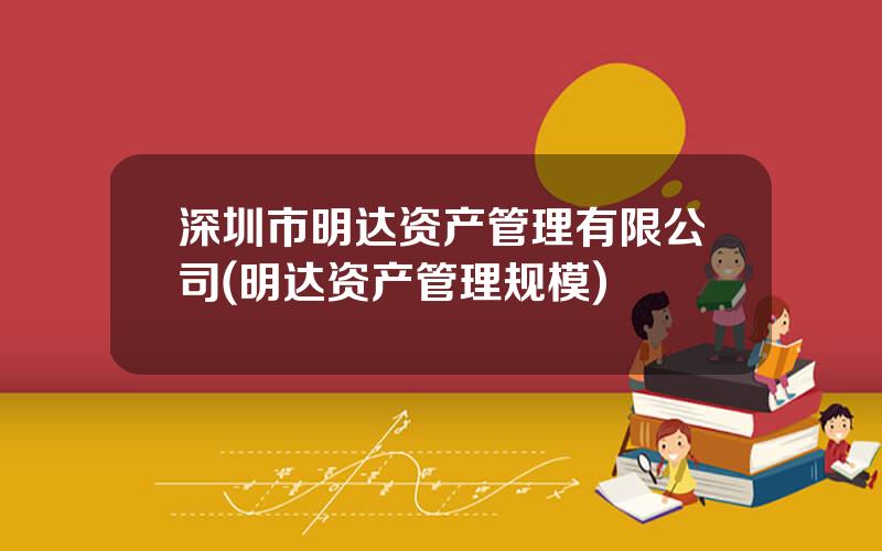 深圳市明达资产管理有限公司(明达资产管理规模)