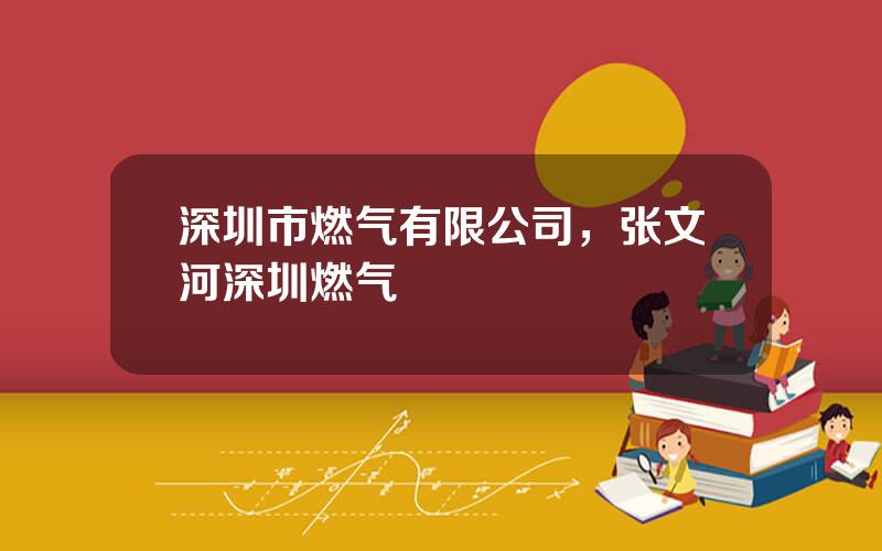 深圳市燃气有限公司，张文河深圳燃气